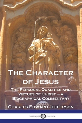 The Character of Jesus: The Personal Qualities and Virtues of Christ - a Biographical Commentary by Jefferson, Charles Edward
