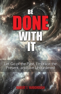 Be Done With It: Let Go of the Past, Embrace the Present, and Live Unburdened by Yarborough, Robert T.