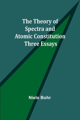 The Theory of Spectra and Atomic Constitution: Three Essays by Bohr, Niels