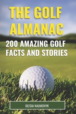 The Golf Almanac: 200 Amazing Golf Facts and Stories by Naumchyk, Olesia