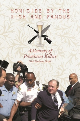 Homicide by the Rich and Famous: A Century of Prominent Killers by Scott, Gini