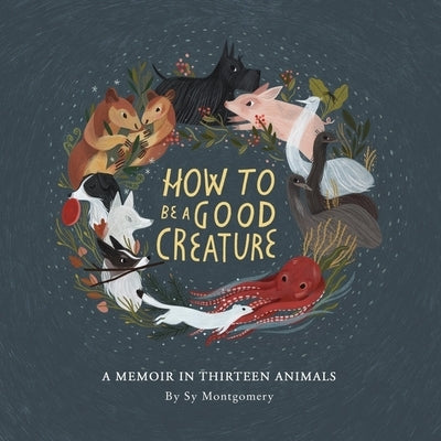 How to Be a Good Creature: A Memoir in Thirteen Animals by Montgomery, Sy