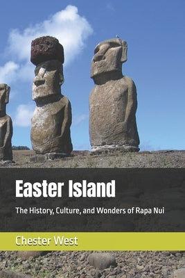 Easter Island: The History, Culture, and Wonders of Rapa Nui by West, Chester
