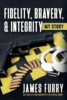Fidelity, Bravery, & Integrity: My Story: The True Life and Career of a FBI Special Agent by Furry, James