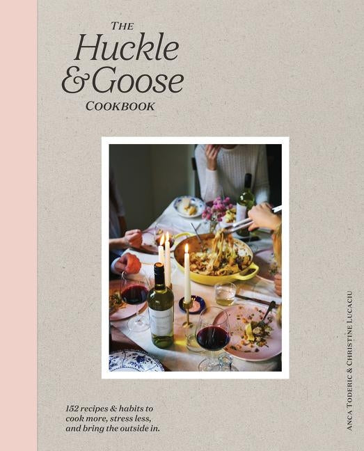 The Huckle & Goose Cookbook: 152 Recipes and Habits to Cook More, Stress Less, and Bring the Outside in by Toderic, Anca