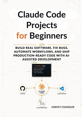 Claude Code Projects for Beginners: Build Real Software, Fix Bugs, Automate Workflows, and Ship Production-Ready Code with AI-Assisted Development by Chandler, Harvey