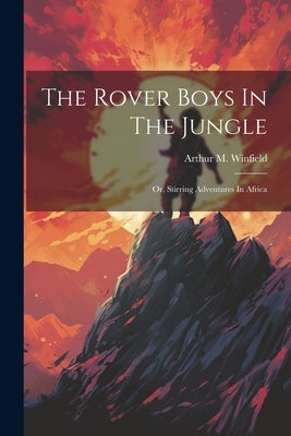 The Rover Boys In The Jungle: Or, Stirring Adventures In Africa by Winfield, Arthur M.