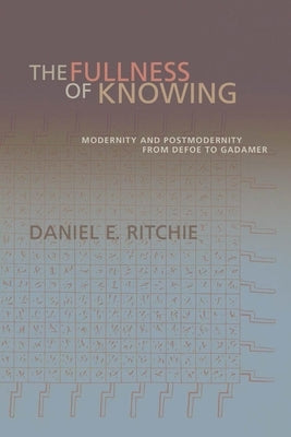 The Fullness of Knowing: Modernity and Postmodernity from Defoe to Gadamer by Ritchie, Daniel E.