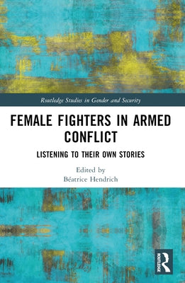 Female Fighters in Armed Conflict: Listening to Their Own Stories by Hendrich, Béatrice