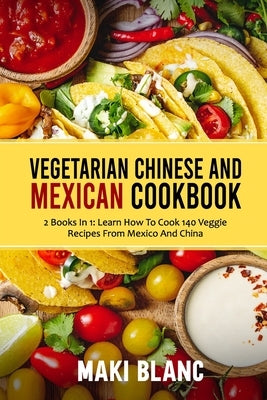 Vegetarian Chinese And Mexican Cookbook: 2 Books In 1: Learn How To Cook 140 Veggie Recipes From Mexico And China by Blanc, Maki