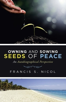 Owning and Sowing Seeds of Peace: An Autobiographical Perspective by Nicol, Francis S.