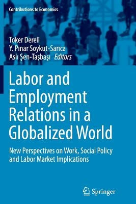 Labor and Employment Relations in a Globalized World: New Perspectives on Work, Social Policy and Labor Market Implications by Dereli, Toker