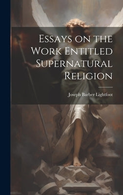 Essays on the Work Entitled Supernatural Religion by Lightfoot, Joseph Barber