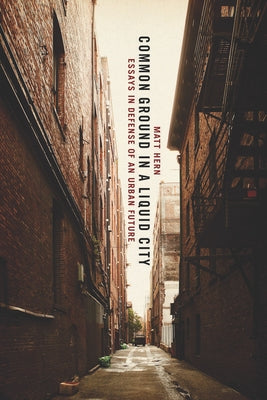 Common Ground in a Liquid City: Essays in Defense of an Urban Future by Hern, Matt