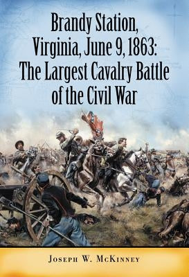 Brandy Station, Virginia, June 9, 1863: The Largest Cavalry Battle of the Civil War by McKinney, Joseph W.