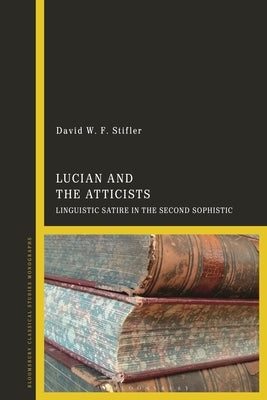 Lucian and the Atticists: Linguistic Satire in the Second Sophistic by Stifler, David W. F.