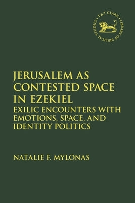 Jerusalem as Contested Space in Ezekiel: Exilic Encounters with Emotions, Space, and Identity Politics by Mylonas, Natalie