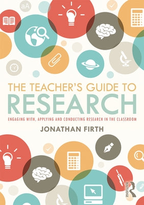 The Teacher's Guide to Research: Engaging With, Applying and Conducting Research in the Classroom by Firth, Jonathan