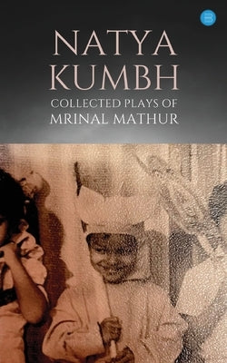 Natya KUMBH - Collected Plays of Mrinal Mathur by Mathur, Mrinal