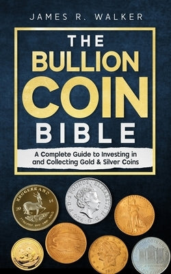 The Bullion Coin Bible: A Complete Guide to Investing in and Collecting Gold & Silver Coins by Walker, James R.