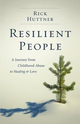 Resilient People: A Journey from Childhood Abuse to Healing and Love by Huttner, Rick