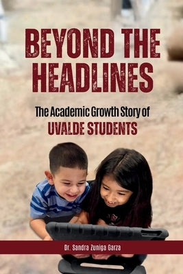 Beyond the Headlines: The Academic Growth Story of Uvalde Students by Garza, Sandra Zuniga