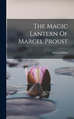 The Magic Lantern Of Marcel Proust by Moss, Howard