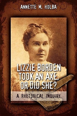 Lizzie Borden Took an Axe, or Did She? a Rhetorical Inquiry by Holba, Annette M.