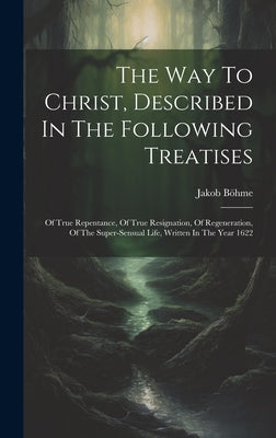 The Way To Christ, Described In The Following Treatises: Of True Repentance, Of True Resignation, Of Regeneration, Of The Super-sensual Life, Written by Böhme, Jakob
