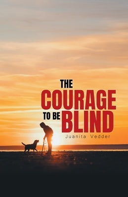 The Courage To Be Blind by Juanita Vedder