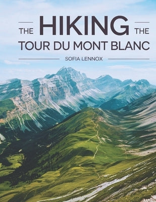 Hiking The Tour du Mont Blanc: Discover the Adventure of a Lifetime on the Tour du Mont Blanc! by Lennox, Sofia