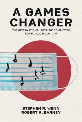 A Games Changer: The International Olympic Committee, Tokyo 2020, and Covid-19 by Wenn, Stephen R.