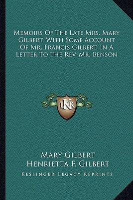 Memoirs Of The Late Mrs. Mary Gilbert, With Some Account Of Mr. Francis Gilbert, In A Letter To The Rev. Mr. Benson by Gilbert, Mary