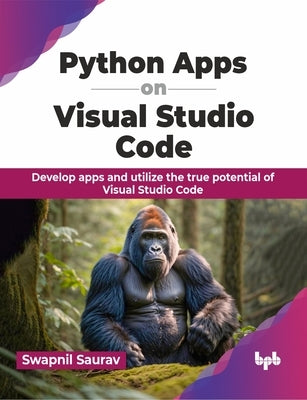Python Apps on Visual Studio Code: Develop Apps and Utilize the True Potential of Visual Studio Code by Saurav, Swapnil