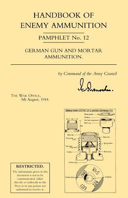 Handbook of Enemy Ammunition: War Office Pamphlet No 12; German Gun and Mortar Ammunition by War Office 5. August 1944, Office 5. Aug