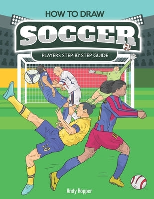 How to Draw Soccer Players Step-by-Step Guide: Best Soccer Drawing Book for You and Your Kids by Hopper, Andy