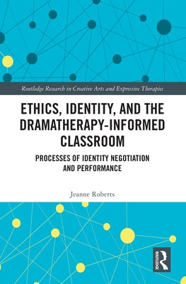 Ethics, Identity, and the Dramatherapy-informed Classroom: Processes of Identity Negotiation and Performance by Roberts, Jeanne