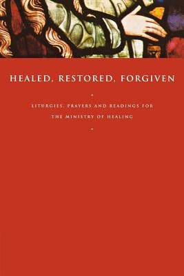 Healed, Restored, Forgiven: Liturgies, Prayers and Readings for the Ministry of Healing by Gunstone, John