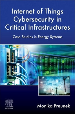 Internet of Things Cybersecurity in Critical Infrastructures: Case Studies in Energy Systems by Freunek, Monika