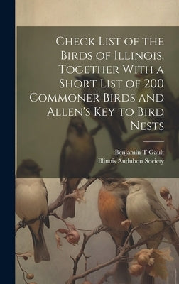 Check List of the Birds of Illinois. Together With a Short List of 200 Commoner Birds and Allen's Key to Bird Nests by T, Gault Benjamin