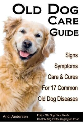 Old Dog Care Guide: Signs, Symptoms, Care & Cures For 17 Common Old Dog Diseases by Andersen, Andi