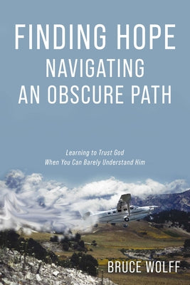 Finding Hope Navigating an Obscure Path: Learning to Trust God When You Can Barely Understand Him by Wolff, Bruce