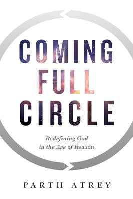 Coming Full Circle: Redefining God in the Age of Reason by Atrey, Parth