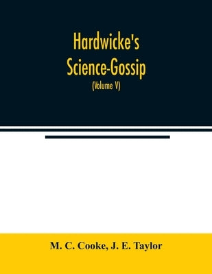 Hardwicke's Science-Gossip: An illustrated medium of interchange and gossip for students and lovers of nature (Volume V) by C. Cooke, M.