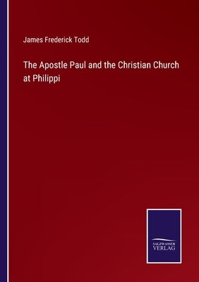 The Apostle Paul and the Christian Church at Philippi by Todd, James Frederick