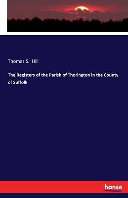 The Registers of the Parish of Thorington in the County of Suffolk by Hill, Thomas S.