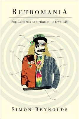 Retromania: Pop Culture's Addiction to Its Own Past by Reynolds, Simon