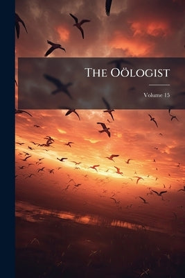 The Oölogist: For the Student of Birds, Their Nests and Eggs; Volume 15 by Anonymous