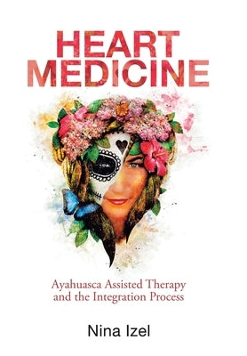 Heart Medicine: Ayahuasca Assisted Therapy and the Integration Process by Izel, Nina