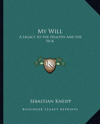 My Will: A Legacy to the Healthy and the Sick by Kneipp, Sebastian